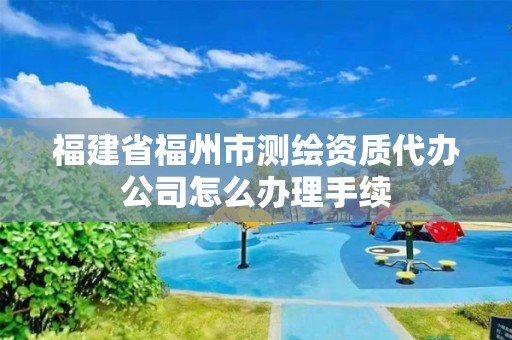 福建省福州市測繪資質(zhì)代辦公司怎么辦理手續(xù)