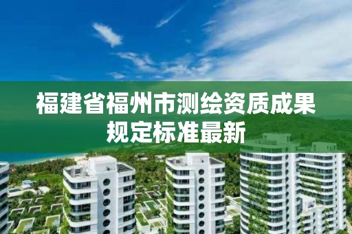 福建省福州市測繪資質成果規定標準最新