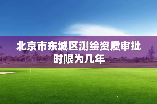 北京市東城區測繪資質審批時限為幾年