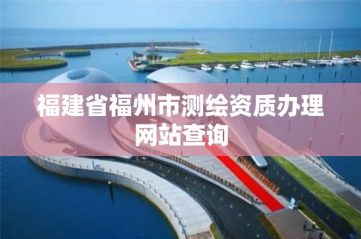 福建省福州市測繪資質辦理網站查詢