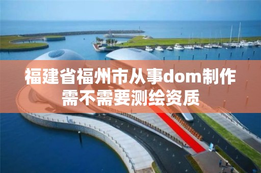 福建省福州市從事dom制作需不需要測繪資質