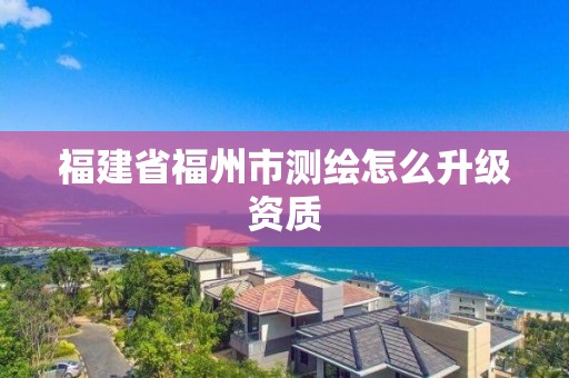 福建省福州市測(cè)繪怎么升級(jí)資質(zhì)