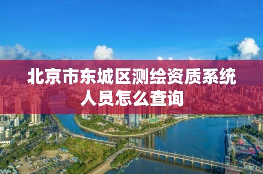 北京市東城區測繪資質系統人員怎么查詢