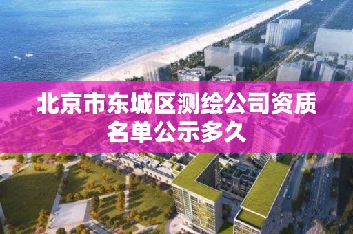 北京市東城區測繪公司資質名單公示多久