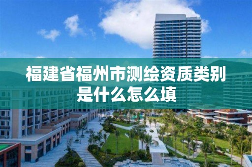 福建省福州市測(cè)繪資質(zhì)類別是什么怎么填