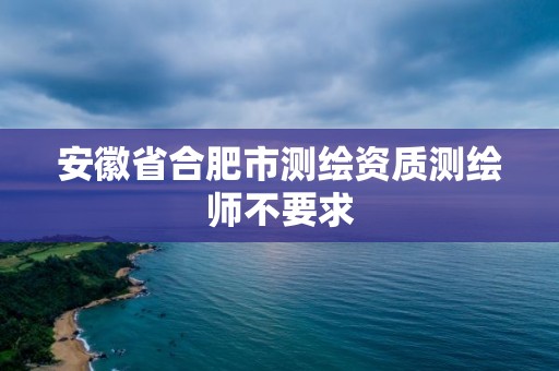 安徽省合肥市測繪資質測繪師不要求