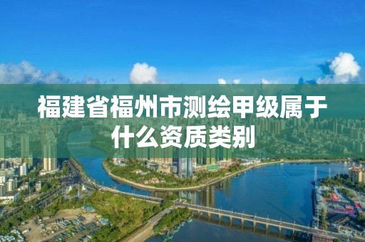 福建省福州市測繪甲級屬于什么資質類別