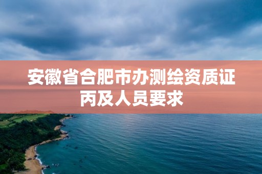 安徽省合肥市辦測繪資質證丙及人員要求