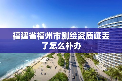 福建省福州市測繪資質證丟了怎么補辦