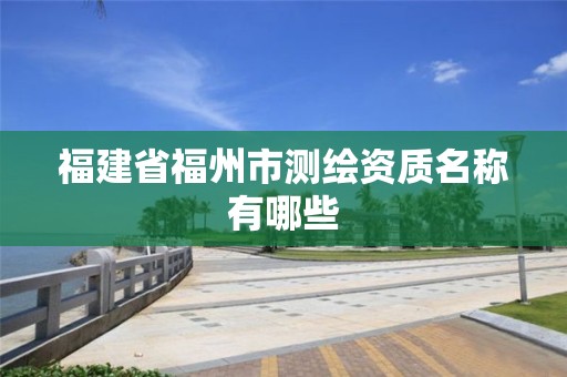 福建省福州市測繪資質(zhì)名稱有哪些