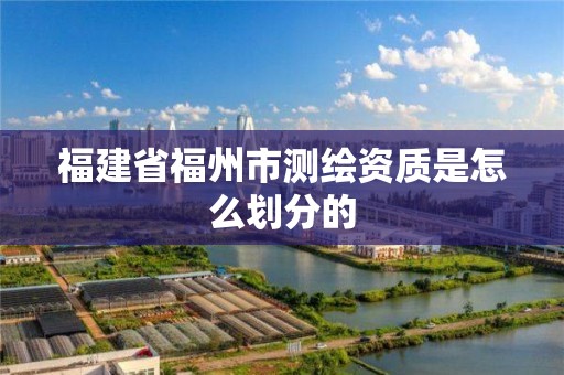 福建省福州市測繪資質是怎么劃分的