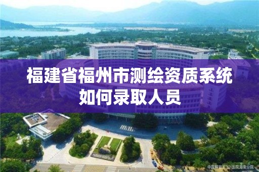 福建省福州市測繪資質系統如何錄取人員