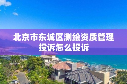 北京市東城區測繪資質管理投訴怎么投訴