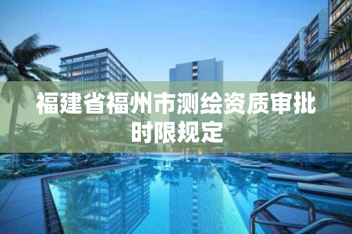 福建省福州市測繪資質審批時限規定