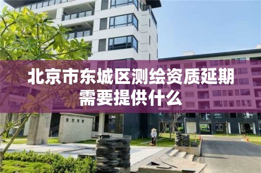 北京市東城區測繪資質延期需要提供什么