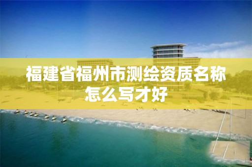 福建省福州市測繪資質名稱怎么寫才好