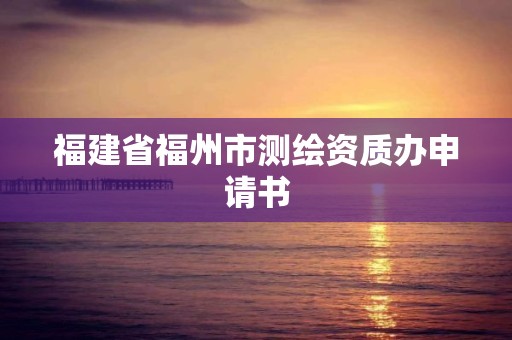 福建省福州市測繪資質辦申請書