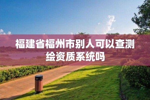 福建省福州市別人可以查測繪資質系統嗎