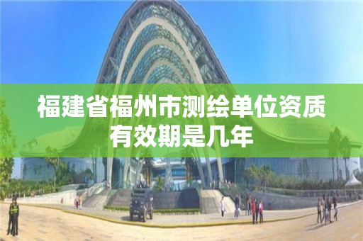 福建省福州市測繪單位資質有效期是幾年