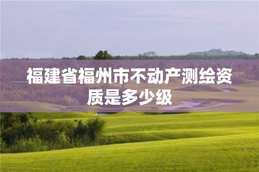 福建省福州市不動產測繪資質是多少級