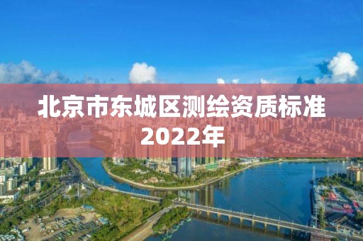 北京市東城區(qū)測(cè)繪資質(zhì)標(biāo)準(zhǔn)2022年