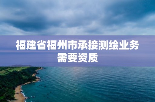 福建省福州市承接測繪業務需要資質