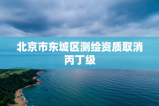 北京市東城區測繪資質取消丙丁級