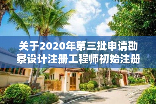 關于2020年第三批申請勘察設計注冊工程師初始注冊審查意見的公示