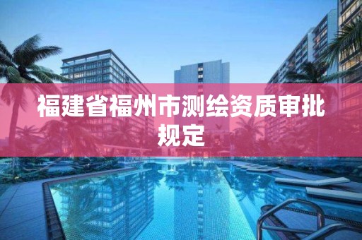 福建省福州市測繪資質審批規定