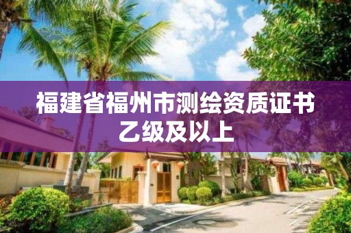 福建省福州市測(cè)繪資質(zhì)證書(shū)乙級(jí)及以上