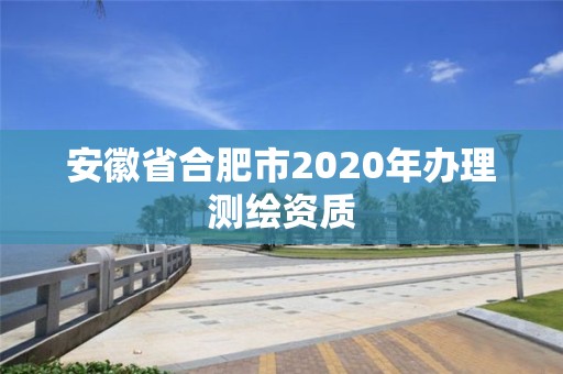 安徽省合肥市2020年辦理測繪資質