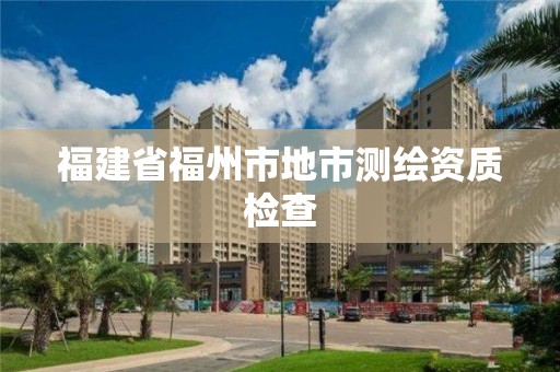 福建省福州市地市測繪資質檢查