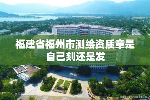 福建省福州市測繪資質章是自己刻還是發