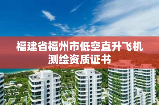 福建省福州市低空直升飛機(jī)測繪資質(zhì)證書