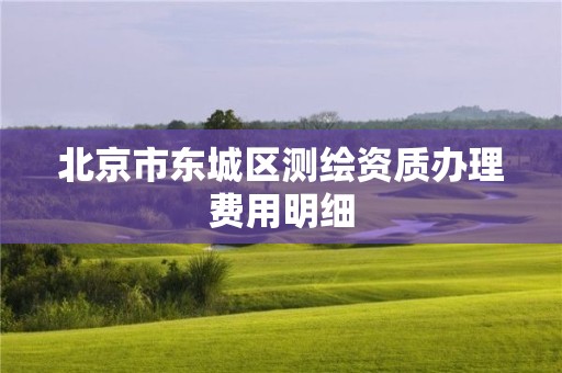 北京市東城區(qū)測繪資質(zhì)辦理費(fèi)用明細(xì)