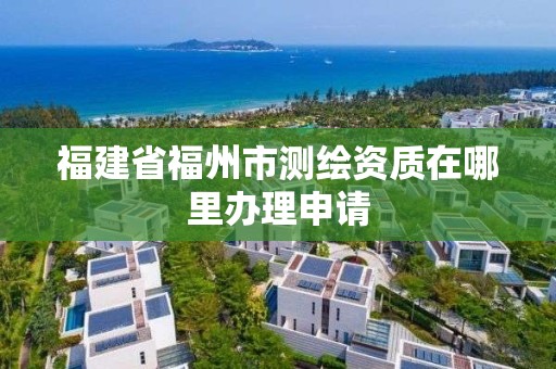 福建省福州市測繪資質在哪里辦理申請