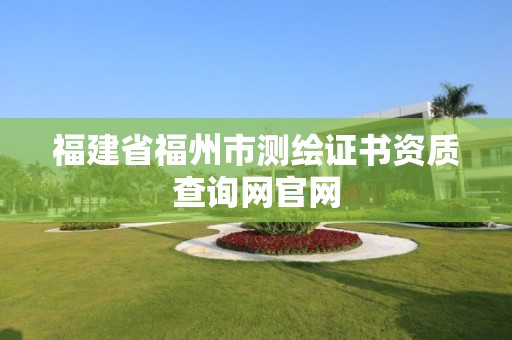 福建省福州市測繪證書資質(zhì)查詢網(wǎng)官網(wǎng)