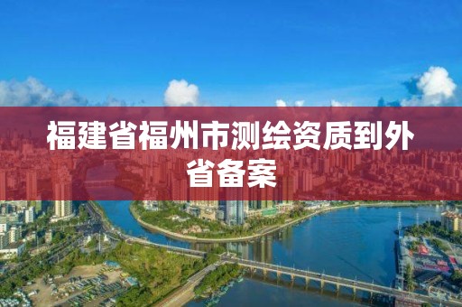 福建省福州市測(cè)繪資質(zhì)到外省備案