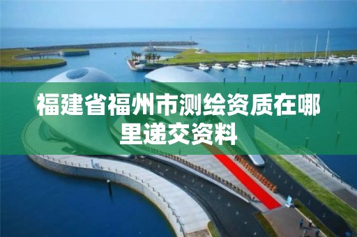 福建省福州市測繪資質在哪里遞交資料