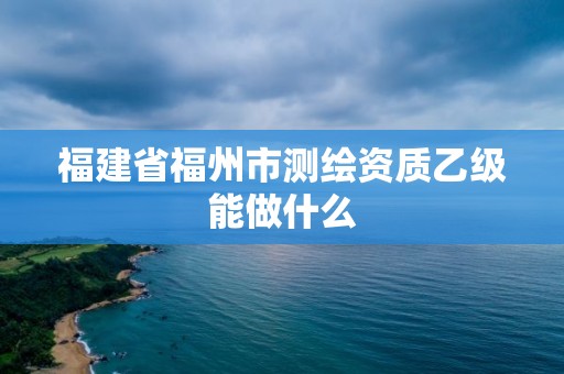 福建省福州市測繪資質乙級能做什么