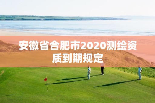 安徽省合肥市2020測(cè)繪資質(zhì)到期規(guī)定