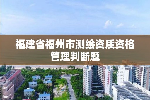 福建省福州市測繪資質資格管理判斷題