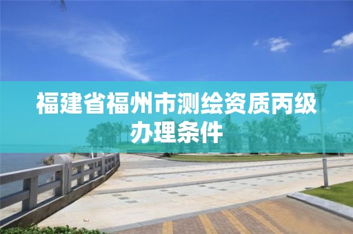 福建省福州市測繪資質丙級辦理條件