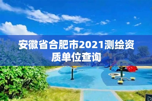 安徽省合肥市2021測繪資質(zhì)單位查詢