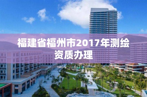 福建省福州市2017年測繪資質辦理