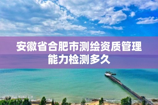 安徽省合肥市測繪資質管理能力檢測多久