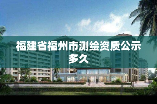 福建省福州市測(cè)繪資質(zhì)公示多久