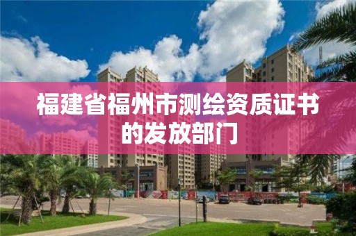 福建省福州市測繪資質證書的發放部門