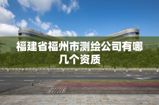 福建省福州市測繪公司有哪幾個資質