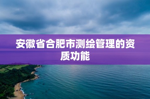 安徽省合肥市測繪管理的資質功能